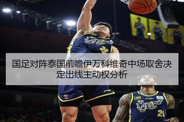 国足对阵泰国前瞻伊万科维奇中场取舍决定出线主动权分析