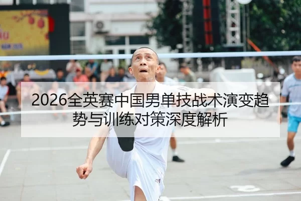 2026全英赛中国男单技战术演变趋势与训练对策深度解析