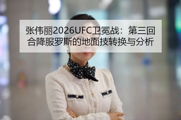 张伟丽2026UFC卫冕战：第三回合降服罗斯的地面技转换与分析