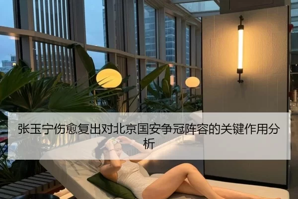 张玉宁伤愈复出对北京国安争冠阵容的关键作用分析