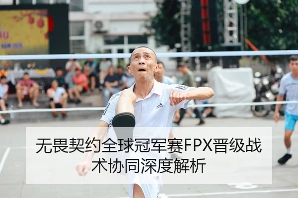 无畏契约全球冠军赛FPX晋级战术协同深度解析